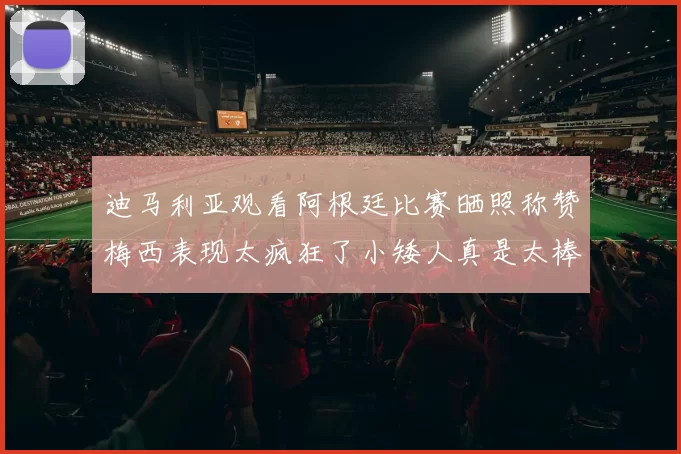 迪马利亚观看阿根廷比赛晒照称赞梅西表现太疯狂了小矮人真是太棒了