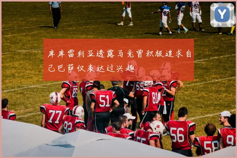 库库雷利亚透露马竞曾积极追求自己巴萨仅表达过兴趣