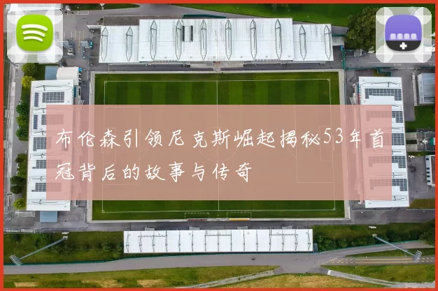 布伦森引领尼克斯崛起揭秘53年首冠背后的故事与传奇
