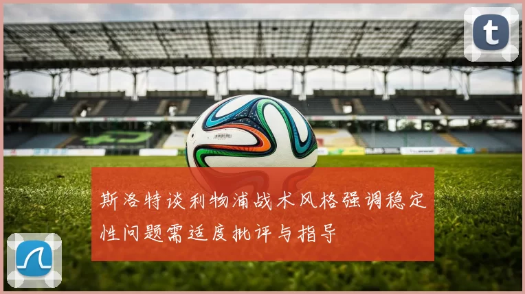 斯洛特谈利物浦战术风格强调稳定性问题需适度批评与指导