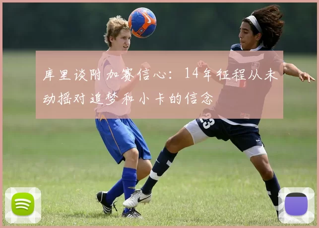 库里谈附加赛信心：14年征程从未动摇对追梦和小卡的信念