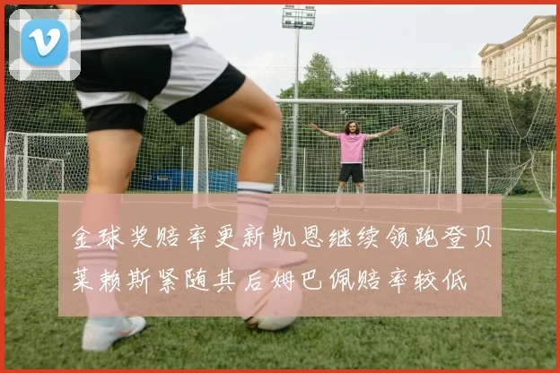 金球奖赔率更新凯恩继续领跑登贝莱赖斯紧随其后姆巴佩赔率较低