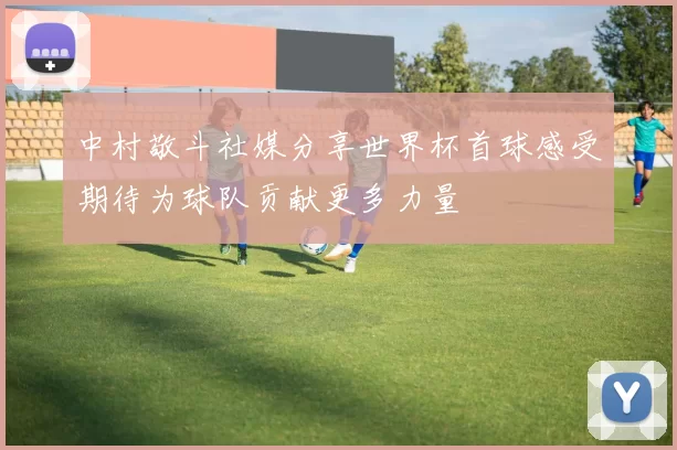 中村敬斗社媒分享世界杯首球感受期待为球队贡献更多力量
