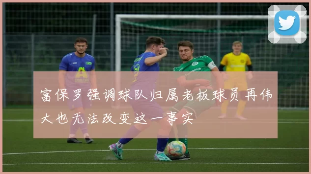 富保罗强调球队归属老板球员再伟大也无法改变这一事实