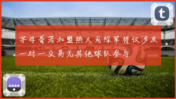 字母哥若加盟热火或绿军将仅涉及一对一交易无其他球队参与