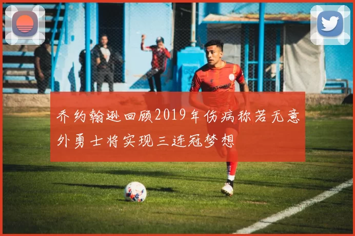乔约翰逊回顾2019年伤病称若无意外勇士将实现三连冠梦想