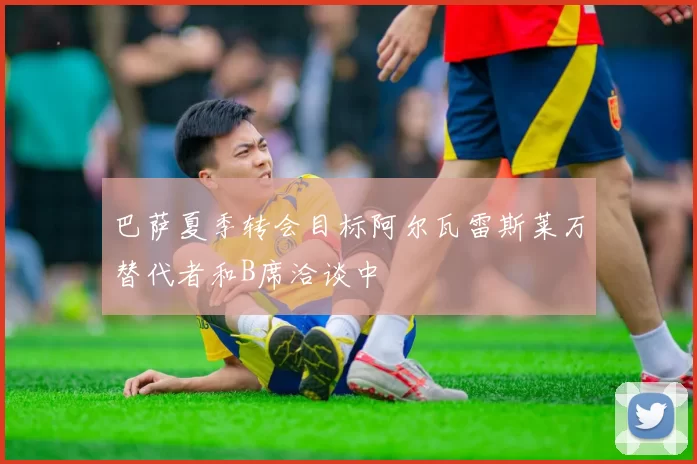巴萨夏季转会目标阿尔瓦雷斯莱万替代者和B席洽谈中