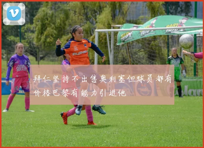 拜仁坚持不出售奥利塞但球员都有价格巴黎有能力引进他