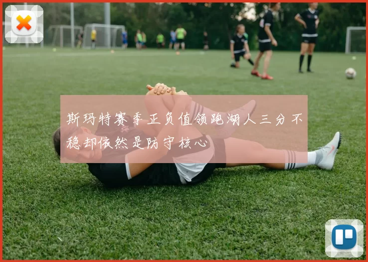 斯玛特赛季正负值领跑湖人三分不稳却依然是防守核心