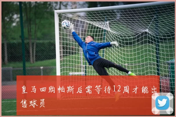 皇马回购帕斯后需等待12周才能出售球员