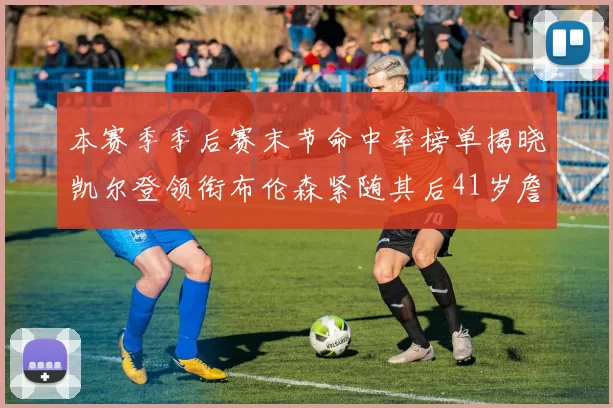 本赛季季后赛末节命中率榜单揭晓凯尔登领衔布伦森紧随其后41岁詹姆斯也在其中