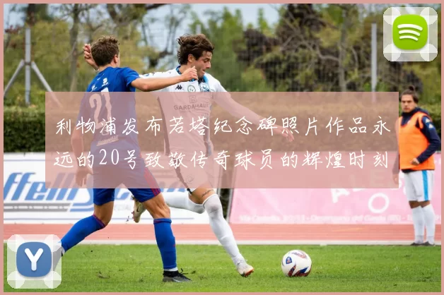 利物浦发布若塔纪念碑照片作品永远的20号致敬传奇球员的辉煌时刻