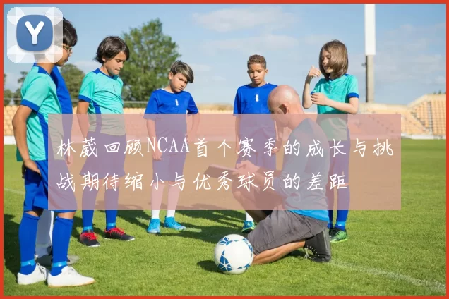 林葳回顾NCAA首个赛季的成长与挑战期待缩小与优秀球员的差距