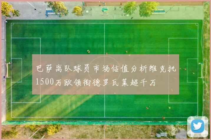 巴萨离队球员市场估值分析维克托1500万欧领衔德罗瓦莱超千万