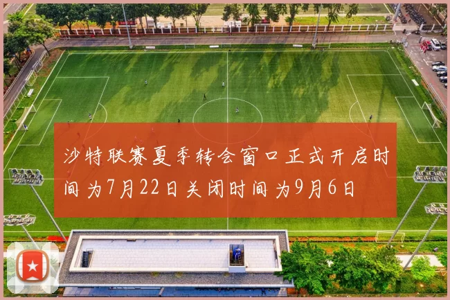 沙特联赛夏季转会窗口正式开启时间为7月22日关闭时间为9月6日
