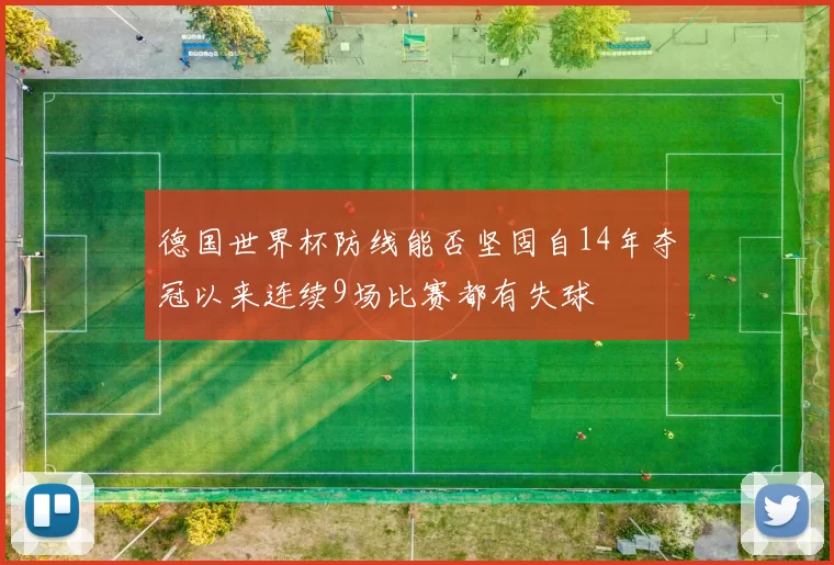 德国世界杯防线能否坚固自14年夺冠以来连续9场比赛都有失球