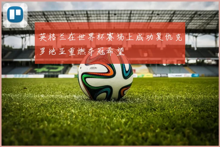 英格兰在世界杯赛场上成功复仇克罗地亚重燃夺冠希望