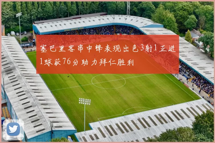 塞巴里客串中锋表现出色3射1正进1球获76分助力拜仁胜利