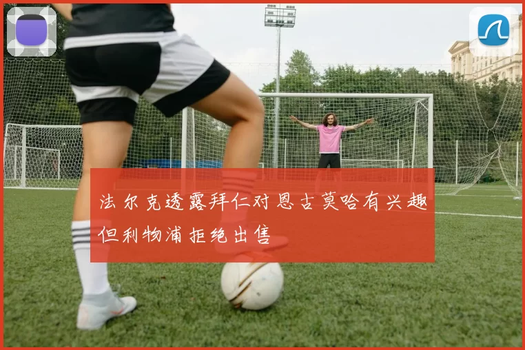 法尔克透露拜仁对恩古莫哈有兴趣但利物浦拒绝出售