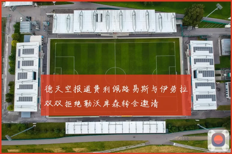 德天空报道费利佩路易斯与伊劳拉双双拒绝勒沃库森转会邀请