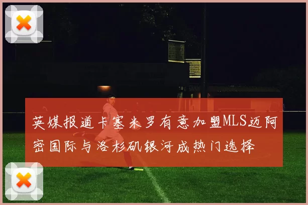 英媒报道卡塞米罗有意加盟MLS迈阿密国际与洛杉矶银河成热门选择
