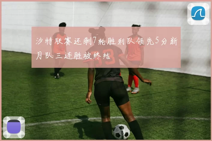 沙特联赛还剩7轮胜利队领先5分新月队三连胜被终结