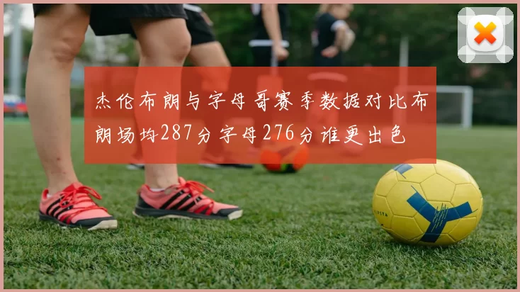 杰伦布朗与字母哥赛季数据对比布朗场均287分字母276分谁更出色