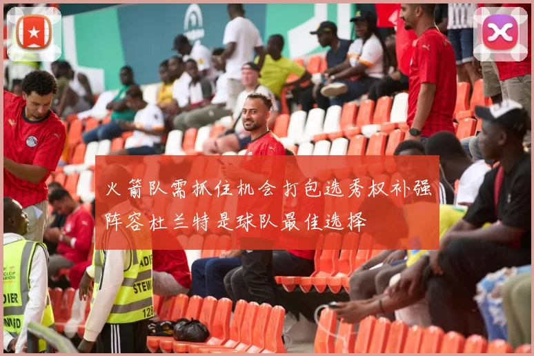 火箭队需抓住机会打包选秀权补强阵容杜兰特是球队最佳选择