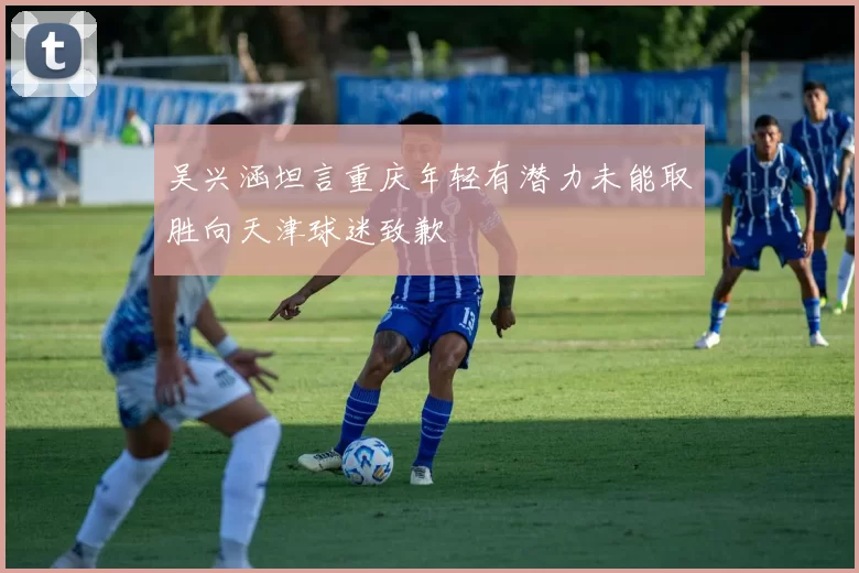 吴兴涵坦言重庆年轻有潜力未能取胜向天津球迷致歉