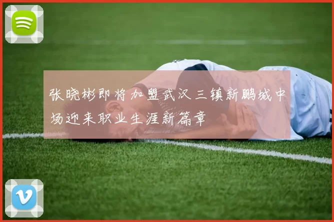 张晓彬即将加盟武汉三镇新鹏城中场迎来职业生涯新篇章