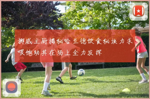挪威主厨揭秘哈兰德饮食秘诀力求喂饱助其在场上全力发挥