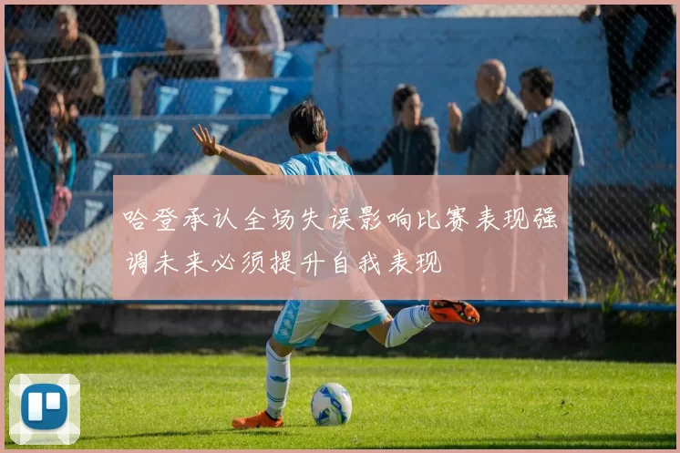 哈登承认全场失误影响比赛表现强调未来必须提升自我表现