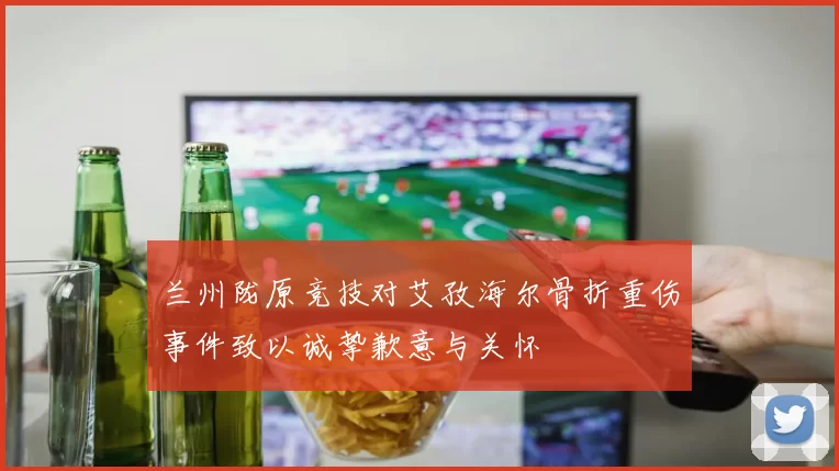 兰州陇原竞技对艾孜海尔骨折重伤事件致以诚挚歉意与关怀