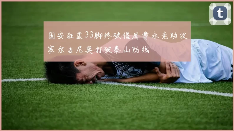 国安狂轰33脚终破僵局曹永竞助攻塞尔吉尼奥打破泰山防线