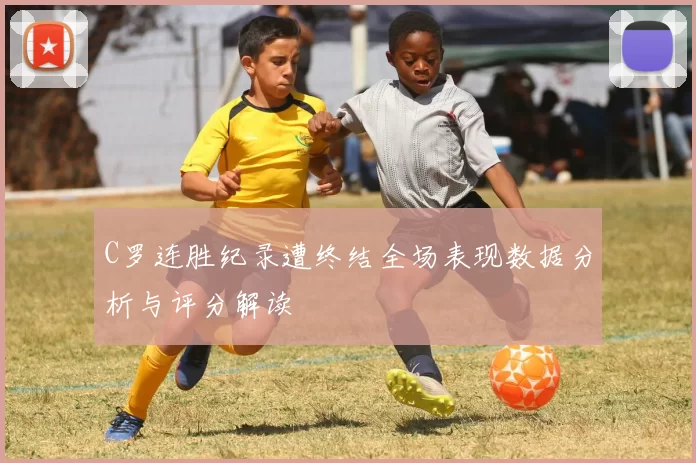 C罗连胜纪录遭终结全场表现数据分析与评分解读