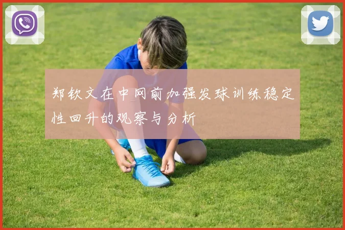 郑钦文在中网前加强发球训练稳定性回升的观察与分析
