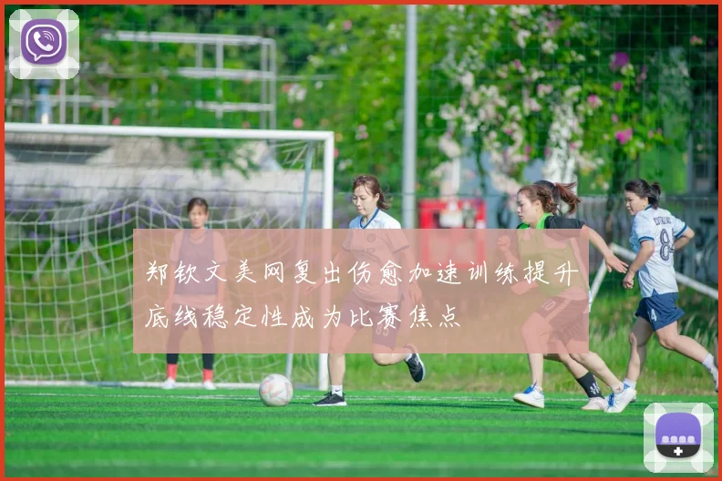 郑钦文美网复出伤愈加速训练提升底线稳定性成为比赛焦点